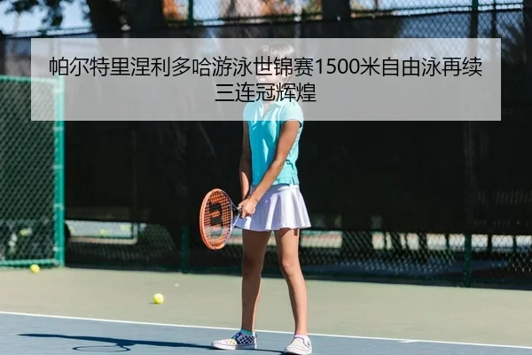 帕尔特里涅利多哈游泳世锦赛1500米自由泳再续三连冠辉煌